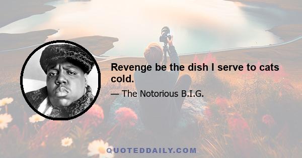 Revenge be the dish I serve to cats cold.