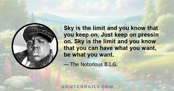 Sky is the limit and you know that you keep on, Just keep on pressin on. Sky is the limit and you know that you can have what you want, be what you want.