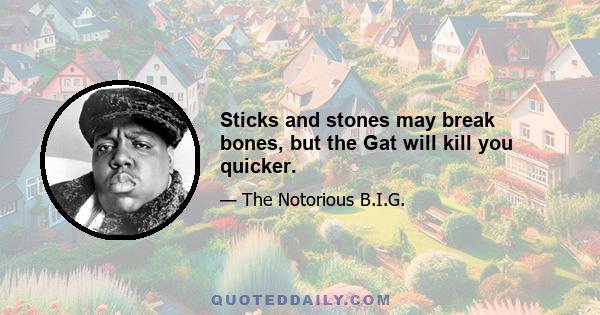 Sticks and stones may break bones, but the Gat will kill you quicker.