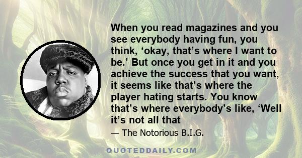 When you read magazines and you see everybody having fun, you think, ‘okay, that’s where I want to be.’ But once you get in it and you achieve the success that you want, it seems like that’s where the player hating