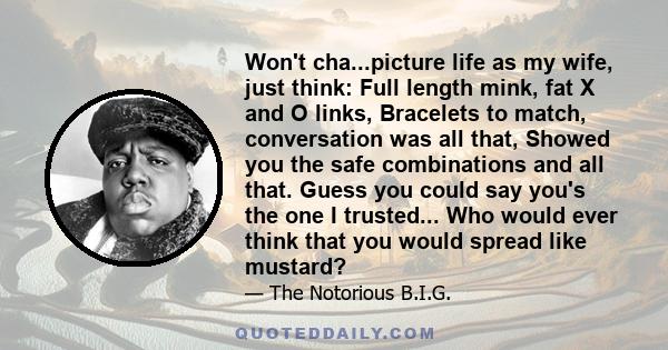 Won't cha...picture life as my wife, just think: Full length mink, fat X and O links, Bracelets to match, conversation was all that, Showed you the safe combinations and all that. Guess you could say you's the one I