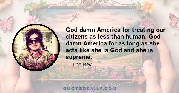 God damn America for treating our citizens as less than human. God damn America for as long as she acts like she is God and she is supreme.