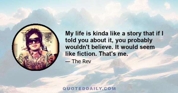 My life is kinda like a story that if I told you about it, you probably wouldn't believe. It would seem like fiction. That's me.