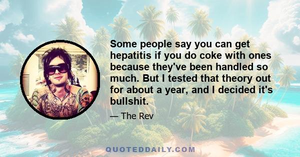 Some people say you can get hepatitis if you do coke with ones because they've been handled so much. But I tested that theory out for about a year, and I decided it's bullshit.