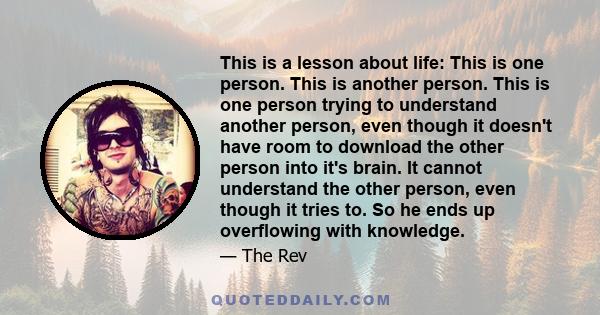 This is a lesson about life: This is one person. This is another person. This is one person trying to understand another person, even though it doesn't have room to download the other person into it's brain. It cannot