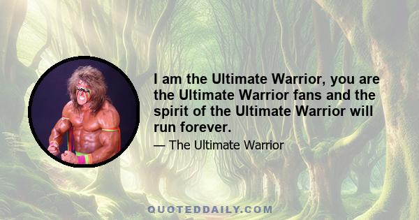 I am the Ultimate Warrior, you are the Ultimate Warrior fans and the spirit of the Ultimate Warrior will run forever.