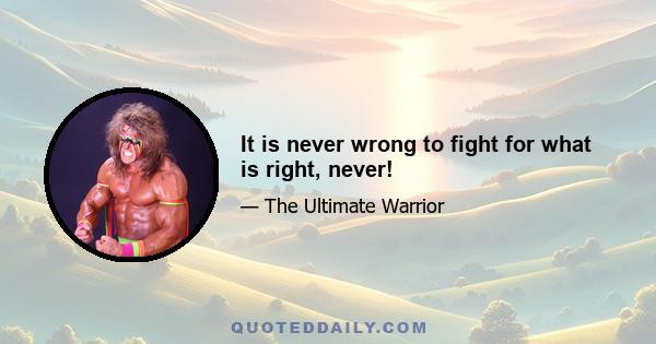 It is never wrong to fight for what is right, never!