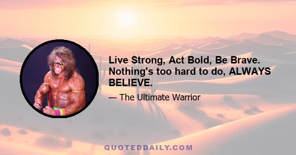 Live Strong, Act Bold, Be Brave. Nothing's too hard to do, ALWAYS BELIEVE.