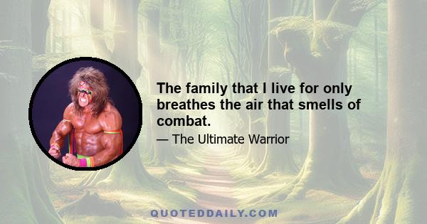 The family that I live for only breathes the air that smells of combat.