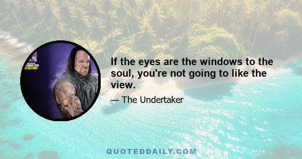 If the eyes are the windows to the soul, you're not going to like the view.