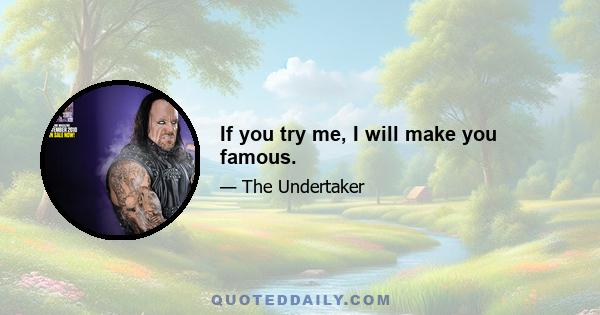 If you try me, I will make you famous.