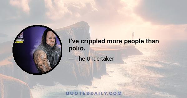 I've crippled more people than polio.