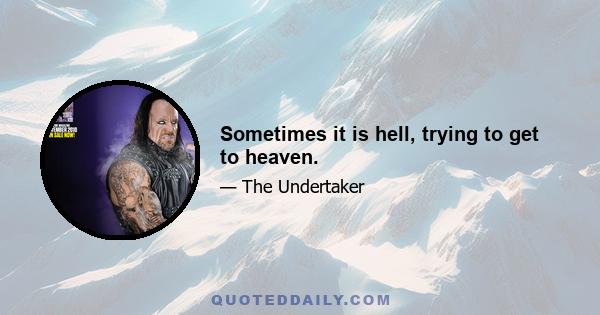 Sometimes it is hell, trying to get to heaven.