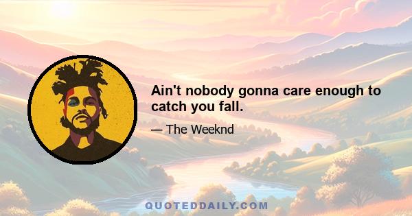 Ain't nobody gonna care enough to catch you fall.