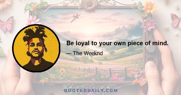 Be loyal to your own piece of mind.