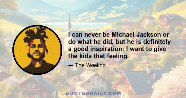 I can never be Michael Jackson or do what he did, but he is definitely a good inspiration: I want to give the kids that feeling.