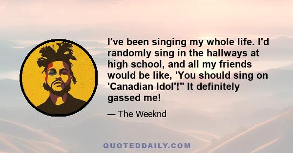 I've been singing my whole life. I'd randomly sing in the hallways at high school, and all my friends would be like, 'You should sing on 'Canadian Idol'! It definitely gassed me!