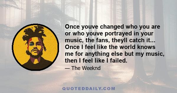 Once youve changed who you are or who youve portrayed in your music, the fans, theyll catch it... Once I feel like the world knows me for anything else but my music, then I feel like I failed.