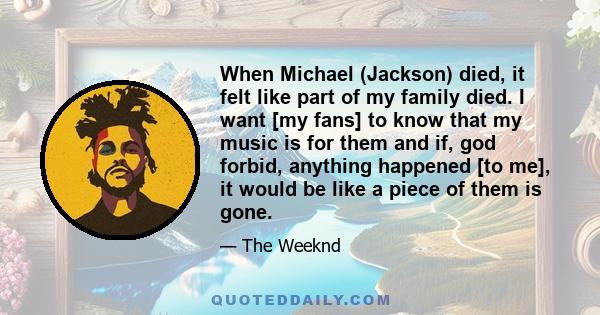 When Michael (Jackson) died, it felt like part of my family died. I want [my fans] to know that my music is for them and if, god forbid, anything happened [to me], it would be like a piece of them is gone.