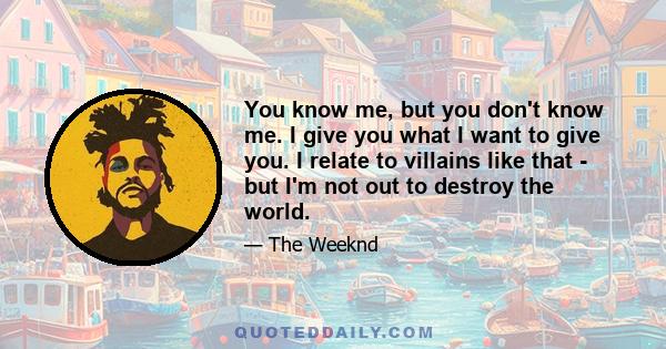 You know me, but you don't know me. I give you what I want to give you. I relate to villains like that - but I'm not out to destroy the world.