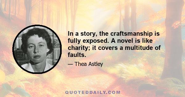 In a story, the craftsmanship is fully exposed. A novel is like charity; it covers a multitude of faults.