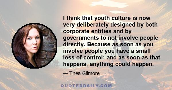 I think that youth culture is now very deliberately designed by both corporate entities and by governments to not involve people directly. Because as soon as you involve people you have a small loss of control; and as