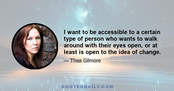 I want to be accessible to a certain type of person who wants to walk around with their eyes open, or at least is open to the idea of change.