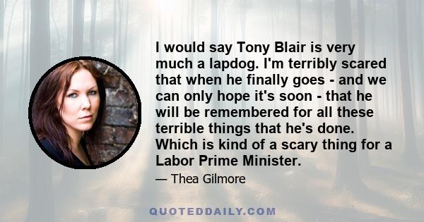 I would say Tony Blair is very much a lapdog. I'm terribly scared that when he finally goes - and we can only hope it's soon - that he will be remembered for all these terrible things that he's done. Which is kind of a