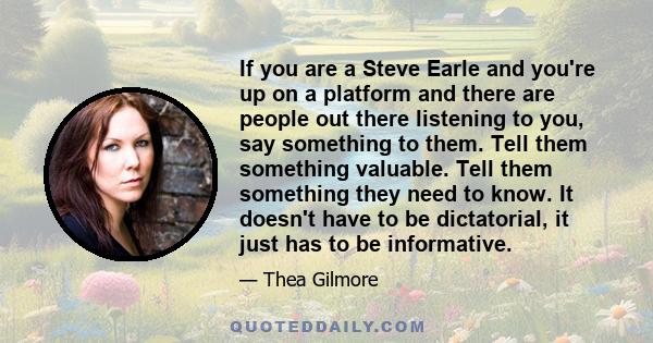 If you are a Steve Earle and you're up on a platform and there are people out there listening to you, say something to them. Tell them something valuable. Tell them something they need to know. It doesn't have to be