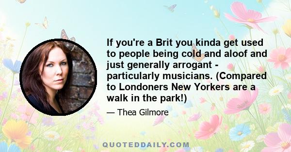 If you're a Brit you kinda get used to people being cold and aloof and just generally arrogant - particularly musicians. (Compared to Londoners New Yorkers are a walk in the park!)