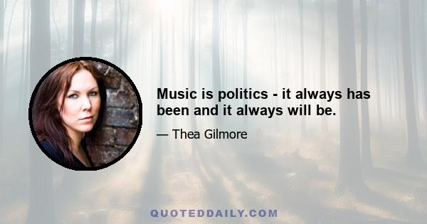 Music is politics - it always has been and it always will be.