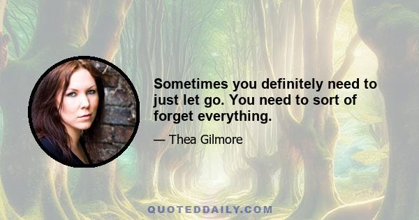 Sometimes you definitely need to just let go. You need to sort of forget everything.