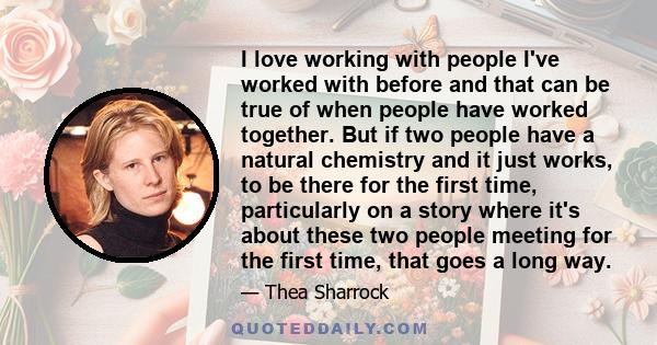 I love working with people I've worked with before and that can be true of when people have worked together. But if two people have a natural chemistry and it just works, to be there for the first time, particularly on