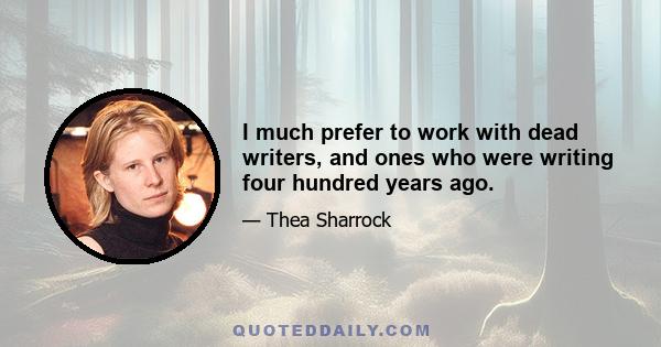 I much prefer to work with dead writers, and ones who were writing four hundred years ago.