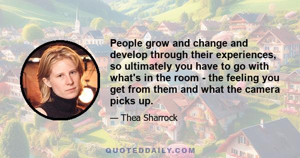 People grow and change and develop through their experiences, so ultimately you have to go with what's in the room - the feeling you get from them and what the camera picks up.