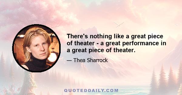 There's nothing like a great piece of theater - a great performance in a great piece of theater.