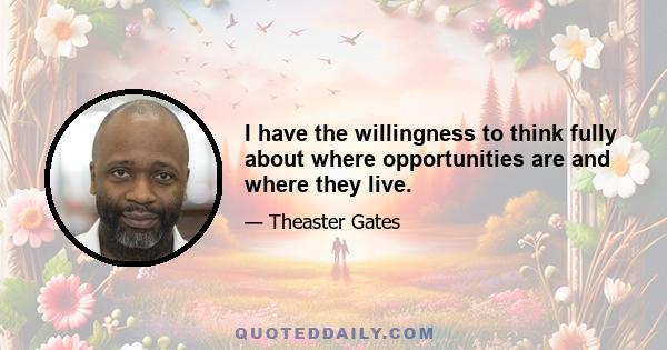 I have the willingness to think fully about where opportunities are and where they live.