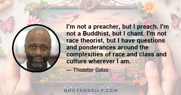 I'm not a preacher, but I preach. I'm not a Buddhist, but I chant. I'm not race theorist, but I have questions and ponderances around the complexities of race and class and culture wherever I am.