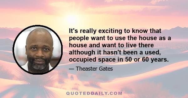 It's really exciting to know that people want to use the house as a house and want to live there although it hasn't been a used, occupied space in 50 or 60 years.