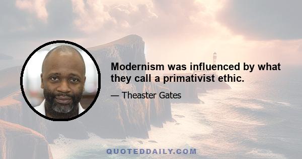 Modernism was influenced by what they call a primativist ethic.