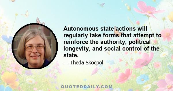 Autonomous state actions will regularly take forms that attempt to reinforce the authority, political longevity, and social control of the state.