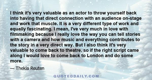 I think it's very valuable as an actor to throw yourself back into having that direct connection with an audience on-stage and work that muscle. It is a very different type of work and equally fascinating. I mean, I've