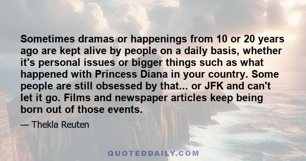 Sometimes dramas or happenings from 10 or 20 years ago are kept alive by people on a daily basis, whether it's personal issues or bigger things such as what happened with Princess Diana in your country. Some people are