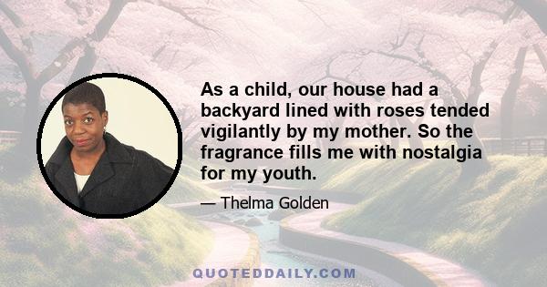 As a child, our house had a backyard lined with roses tended vigilantly by my mother. So the fragrance fills me with nostalgia for my youth.