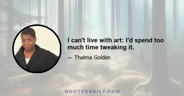 I can't live with art: I'd spend too much time tweaking it.