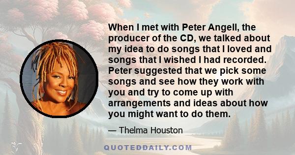 When I met with Peter Angell, the producer of the CD, we talked about my idea to do songs that I loved and songs that I wished I had recorded. Peter suggested that we pick some songs and see how they work with you and