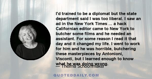 I'd trained to be a diplomat but the state department said I was too liberal. I saw an ad in the New York Times ... a hack Californian editor came to New York to butcher some films and he needed an assistant. For some