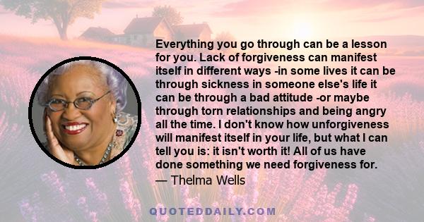 Everything you go through can be a lesson for you. Lack of forgiveness can manifest itself in different ways -in some lives it can be through sickness in someone else's life it can be through a bad attitude -or maybe