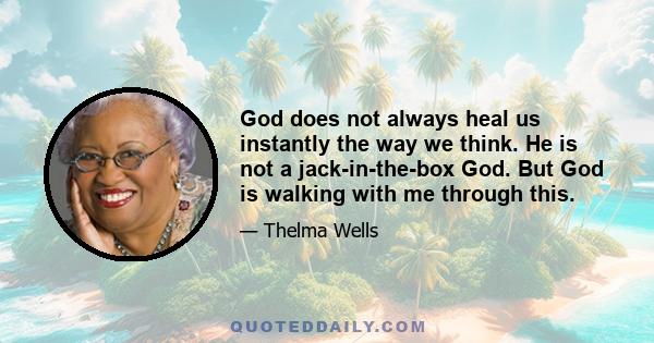 God does not always heal us instantly the way we think. He is not a jack-in-the-box God. But God is walking with me through this.