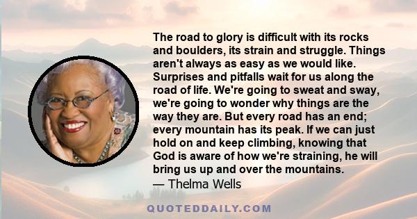 The road to glory is difficult with its rocks and boulders, its strain and struggle. Things aren't always as easy as we would like. Surprises and pitfalls wait for us along the road of life. We're going to sweat and